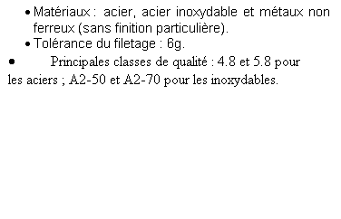 Zone de Texte: 	Matriaux : acier, acier inoxydable et mtaux non ferreux (sans finition particulire).
	Tolrance du filetage : 6g.
	Principales classes de qualit : 4.8 et 5.8 pour les aciers ; A2-50 et A2-70 pour les inoxydables.
